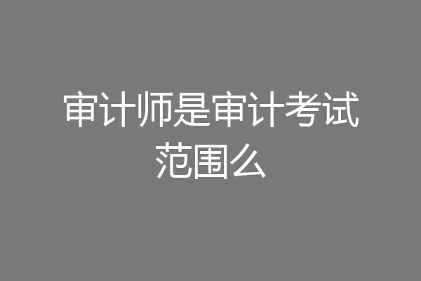 审计师是审计考试范围么