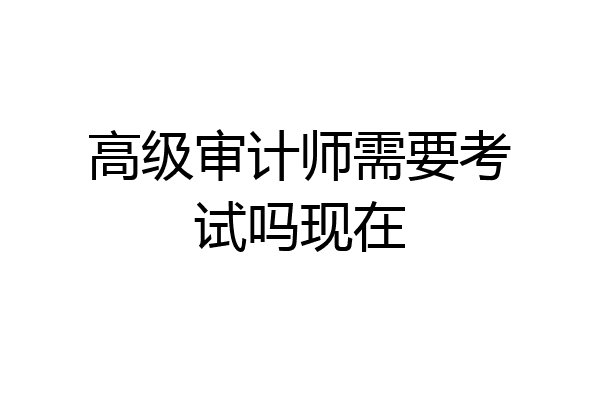 高级审计师需要考试吗现在