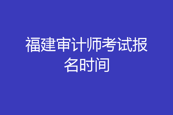 福建审计师考试报名时间