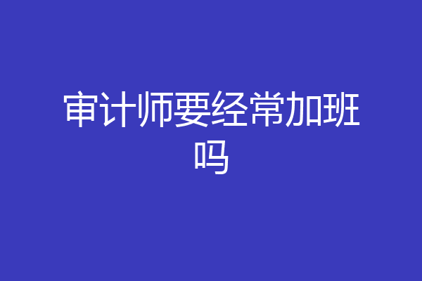 审计师要经常加班吗