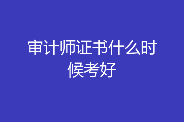 审计师证书什么时候考好