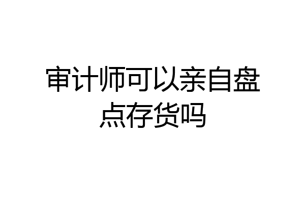 审计师可以亲自盘点存货吗