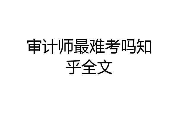 审计师最难考吗知乎全文