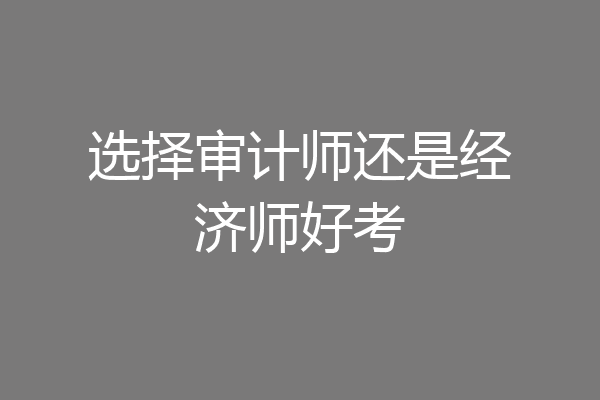 选择审计师还是经济师好考