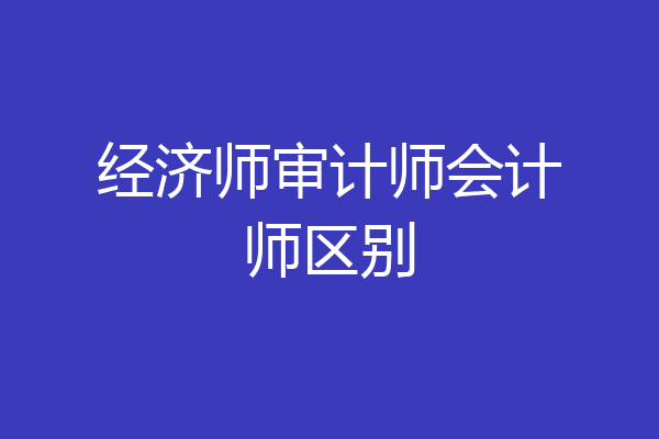 经济师审计师会计师区别
