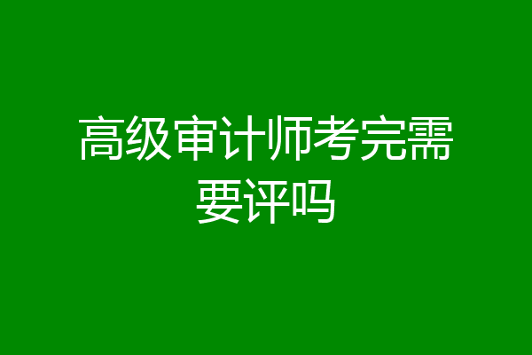 高级审计师考完需要评吗