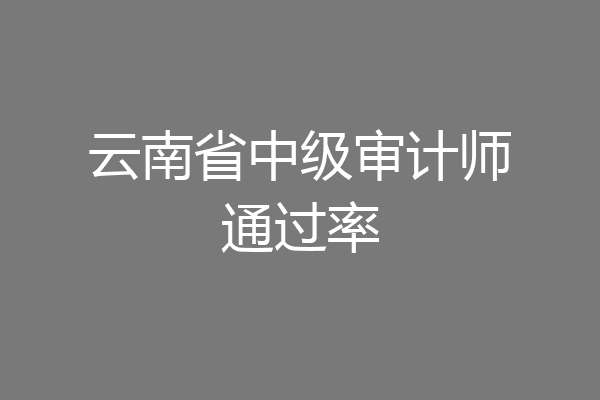云南省中级审计师通过率