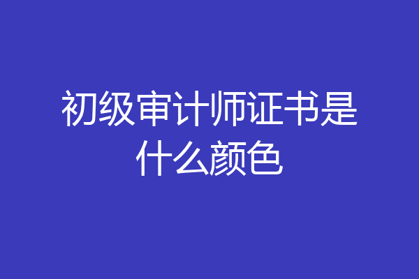 初级审计师证书是什么颜色