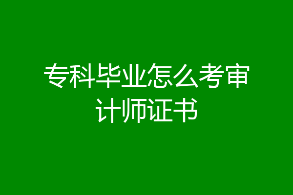 专科毕业怎么考审计师证书