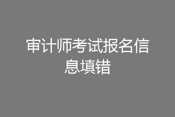 审计师考试报名信息填错