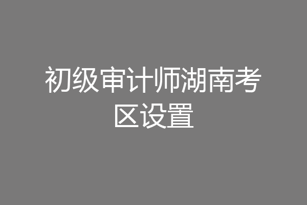 初级审计师湖南考区设置
