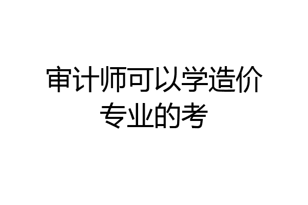 审计师可以学造价专业的考