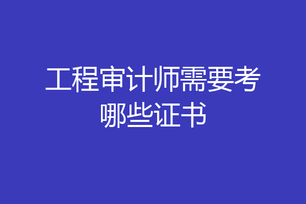 工程审计师需要考哪些证书
