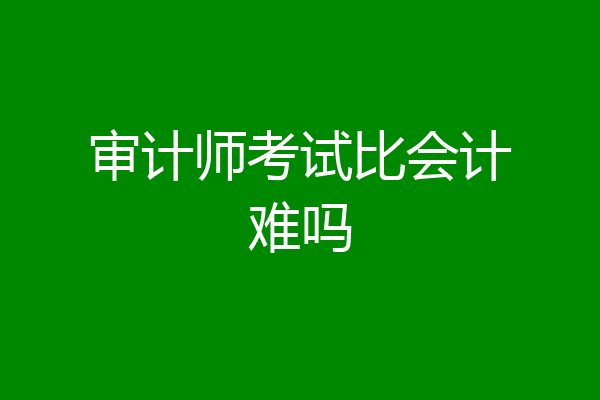 审计师考试比会计难吗