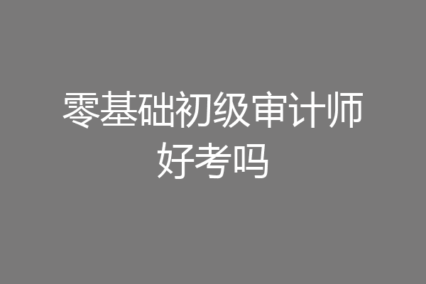零基础初级审计师好考吗
