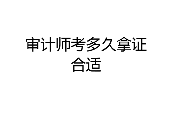 审计师考多久拿证合适