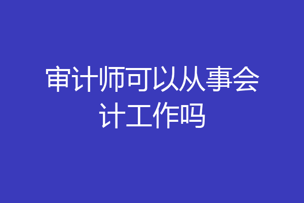 审计师可以从事会计工作吗