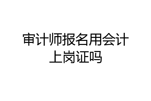审计师报名用会计上岗证吗