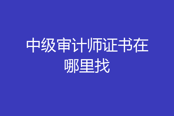 中级审计师证书在哪里找