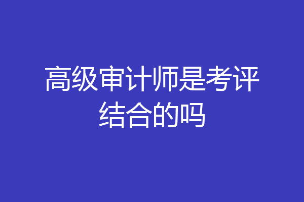 高级审计师是考评结合的吗