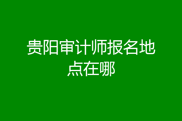 贵阳审计师报名地点在哪