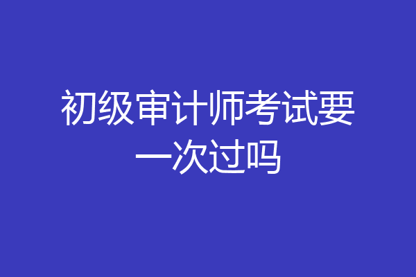 初级审计师考试要一次过吗