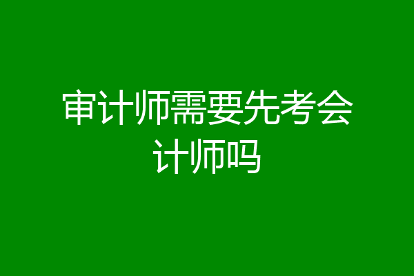 审计师需要先考会计师吗