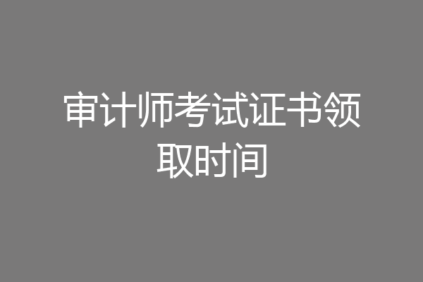 审计师考试证书领取时间