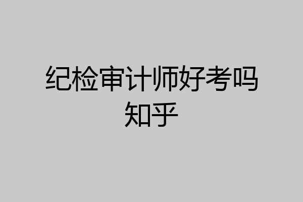 纪检审计师好考吗知乎