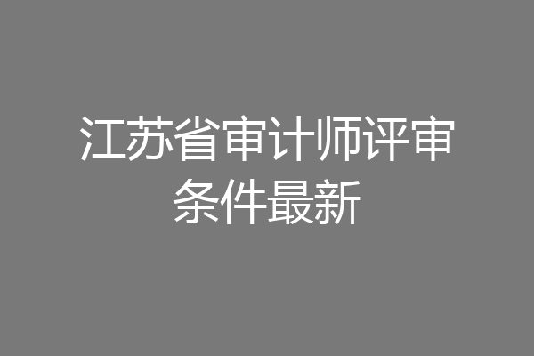 江苏省审计师评审条件最新