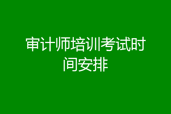 审计师培训考试时间安排