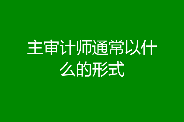 主审计师通常以什么的形式