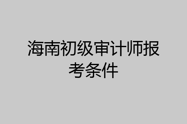 海南初级审计师报考条件