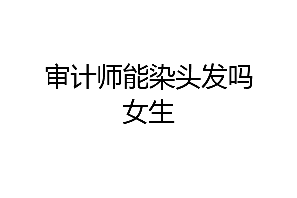 审计师能染头发吗女生