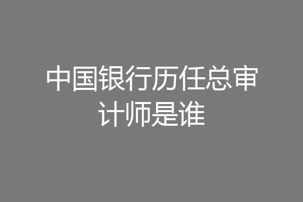 中国银行历任总审计师是谁