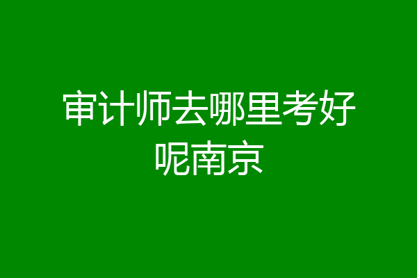 审计师去哪里考好呢南京