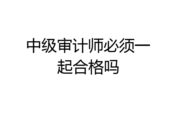中级审计师必须一起合格吗