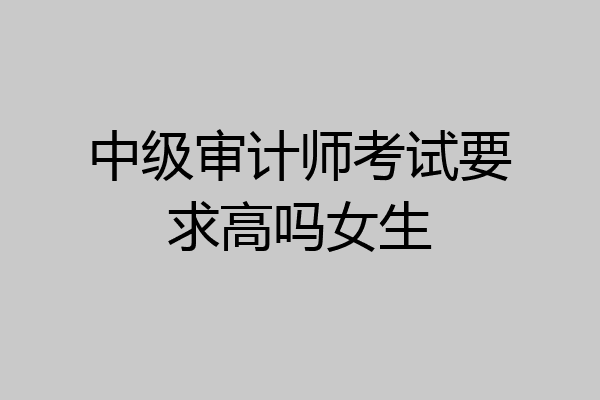 中级审计师考试要求高吗女生
