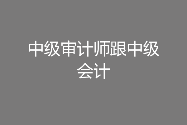 中级审计师跟中级会计