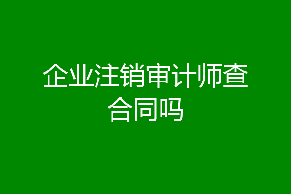 企业注销审计师查合同吗