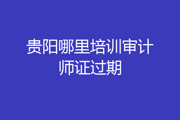贵阳哪里培训审计师证过期
