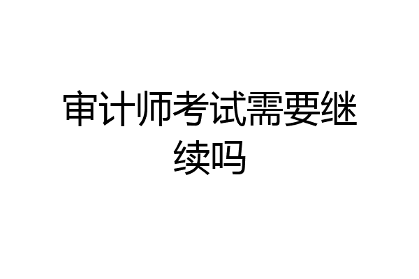 审计师考试需要继续吗