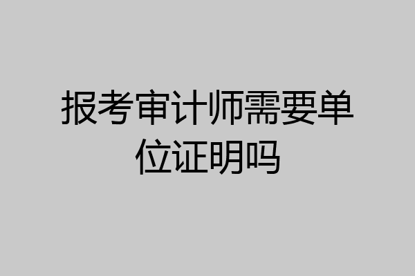 报考审计师需要单位证明吗