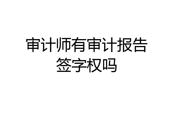 审计师有审计报告签字权吗