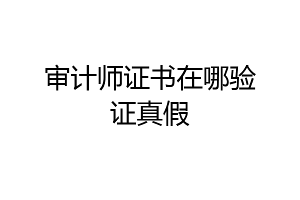 审计师证书在哪验证真假