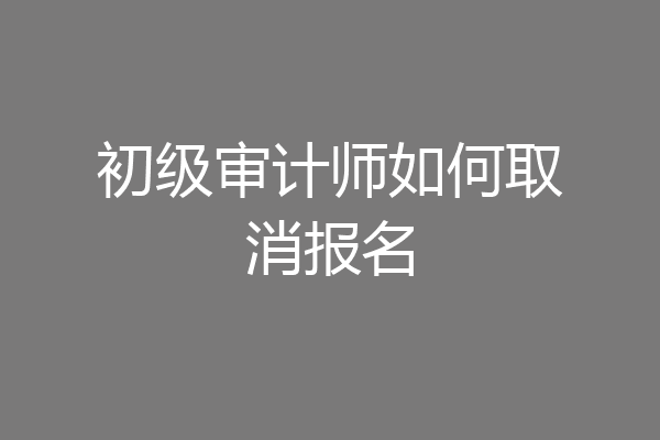 初级审计师如何取消报名
