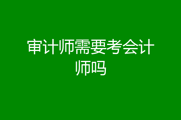 审计师需要考会计师吗
