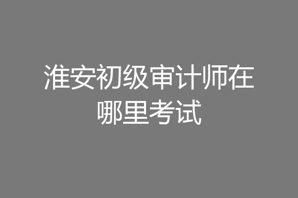 淮安初级审计师在哪里考试