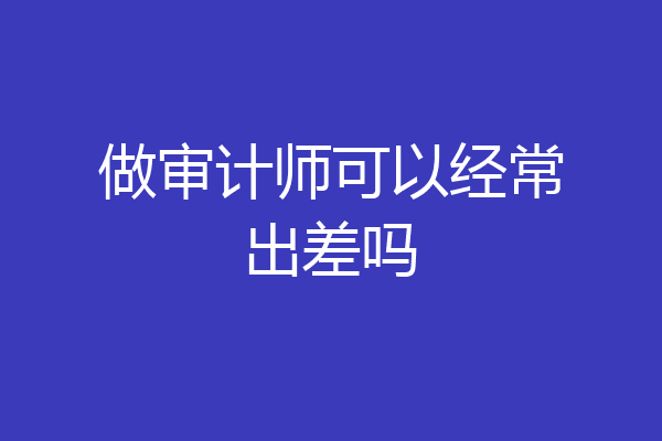 做审计师可以经常出差吗