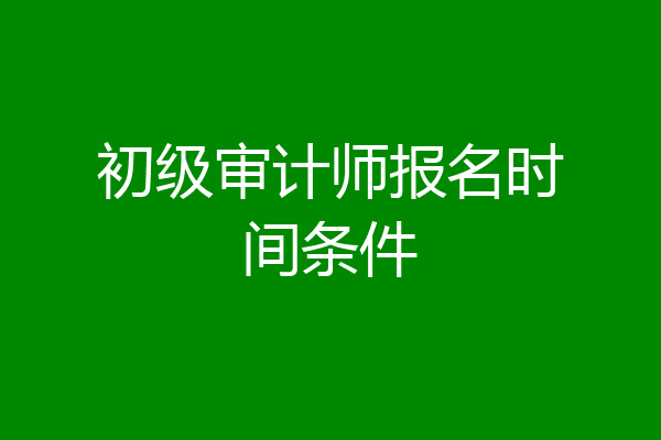 初级审计师报名时间条件